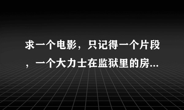 求一个电影，只记得一个片段，一个大力士在监狱里的房顶子能下来结果压死了,掉出来一张相片是他妹妹