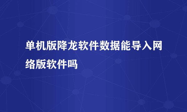 单机版降龙软件数据能导入网络版软件吗