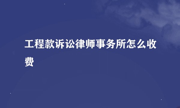 工程款诉讼律师事务所怎么收费