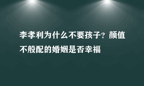 李孝利为什么不要孩子？颜值不般配的婚姻是否幸福