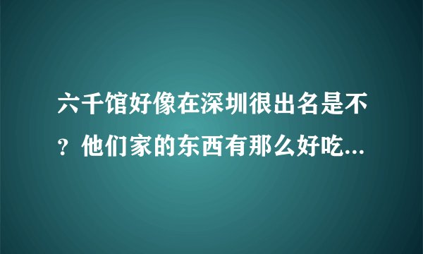 六千馆好像在深圳很出名是不？他们家的东西有那么好吃吗？我感觉好贵！有没有便宜点的六千馆啊！