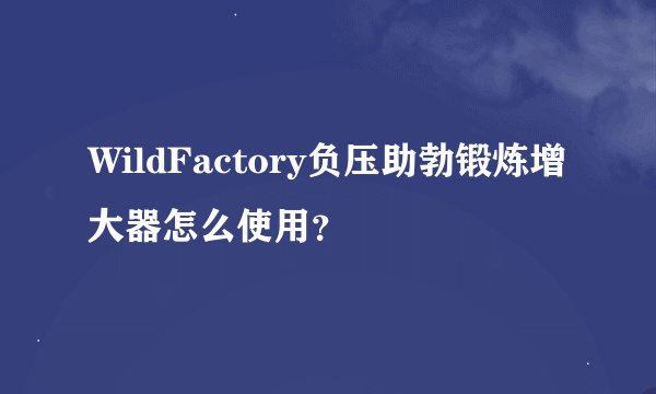 WildFactory负压助勃锻炼增大器怎么使用？