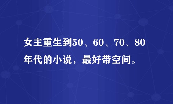 女主重生到50、60、70、80年代的小说，最好带空间。