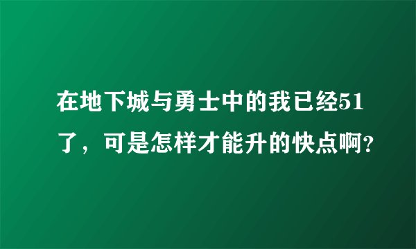 在地下城与勇士中的我已经51了，可是怎样才能升的快点啊？
