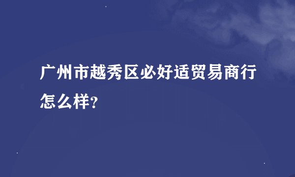 广州市越秀区必好适贸易商行怎么样？