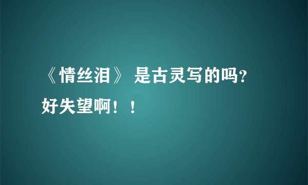 《情丝泪》 是古灵写的吗？好失望啊！！