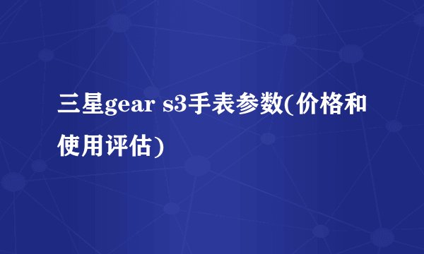 三星gear s3手表参数(价格和使用评估)