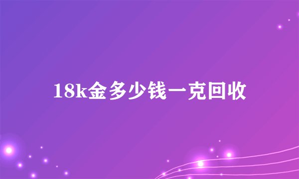 18k金多少钱一克回收