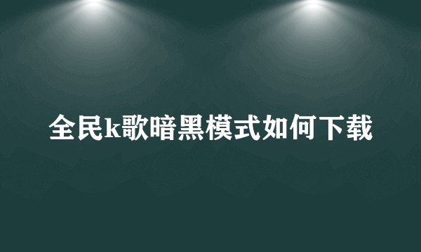 全民k歌暗黑模式如何下载