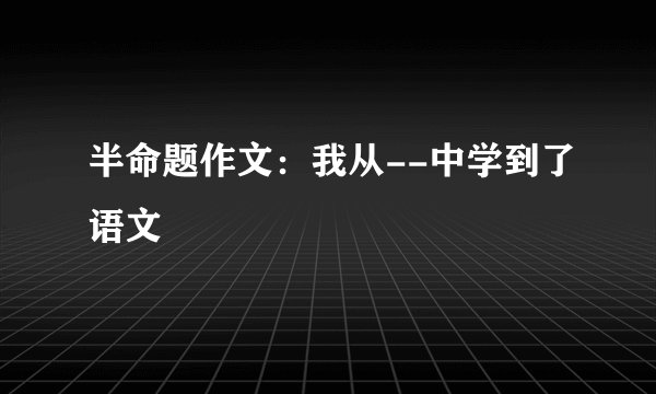 半命题作文：我从--中学到了语文