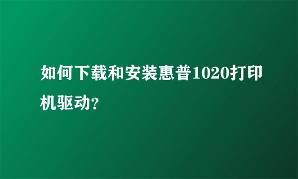 如何下载和安装惠普1020打印机驱动？