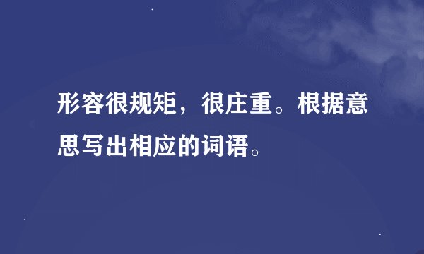形容很规矩，很庄重。根据意思写出相应的词语。
