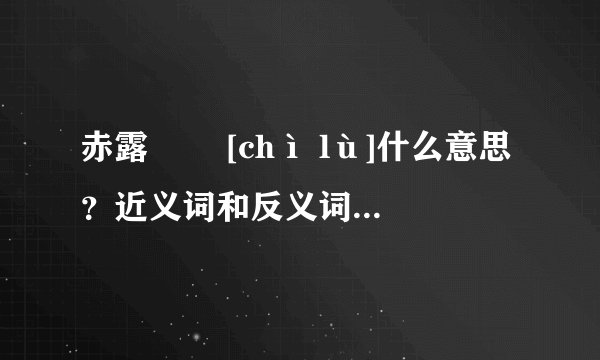 赤露   [chì lù]什么意思？近义词和反义词是什么？英文翻译是什么？