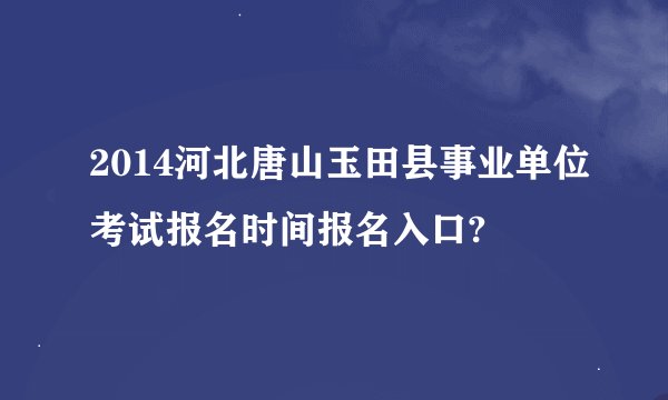 2014河北唐山玉田县事业单位考试报名时间报名入口?