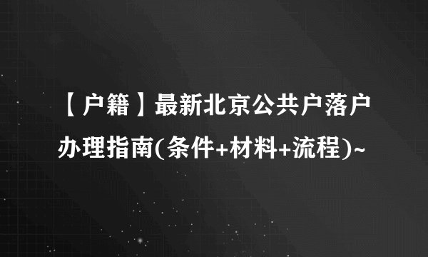 【户籍】最新北京公共户落户办理指南(条件+材料+流程)~