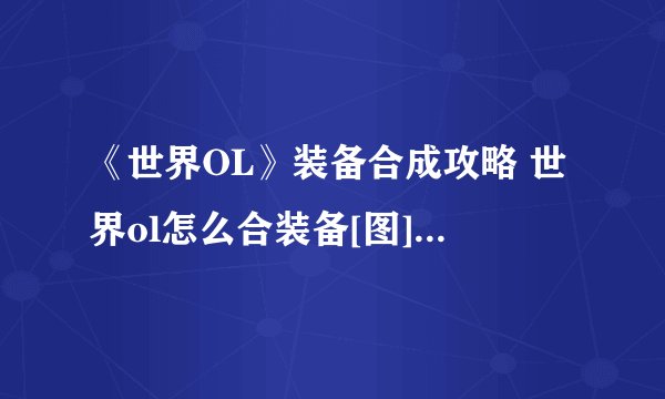 《世界OL》装备合成攻略 世界ol怎么合装备[图]-手游攻略-游戏鸟手游网