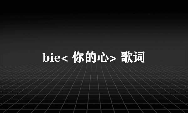 bie< 你的心> 歌词