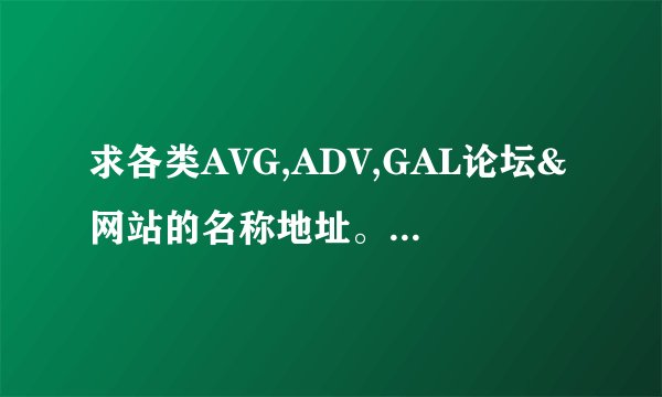 求各类AVG,ADV,GAL论坛&网站的名称地址。例如澄空，苍雪，KFC，KDAYS。 如不便共享还请私信。