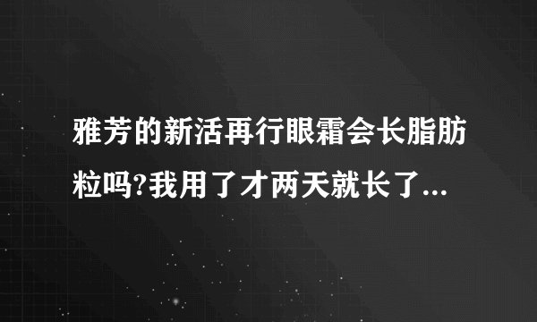 雅芳的新活再行眼霜会长脂肪粒吗?我用了才两天就长了好多哦.怎么办啊?