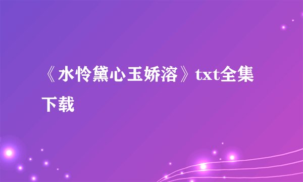 《水怜黛心玉娇溶》txt全集下载