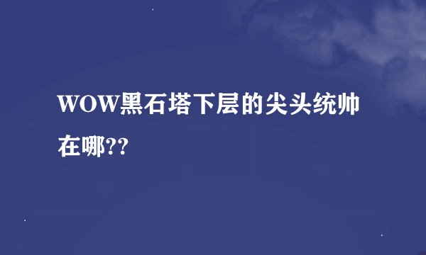 WOW黑石塔下层的尖头统帅在哪??