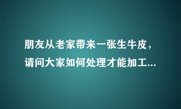 朋友从老家带来一张生牛皮，请问大家如何处理才能加工成可以自己做皮衣皮带皮包的皮，听说要削皮 是怎么操