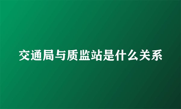 交通局与质监站是什么关系