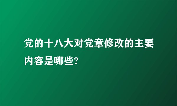 党的十八大对党章修改的主要内容是哪些?