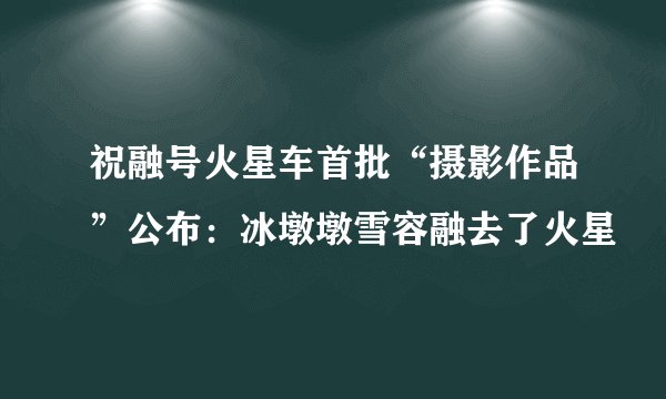 祝融号火星车首批“摄影作品”公布：冰墩墩雪容融去了火星