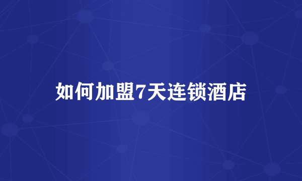 如何加盟7天连锁酒店