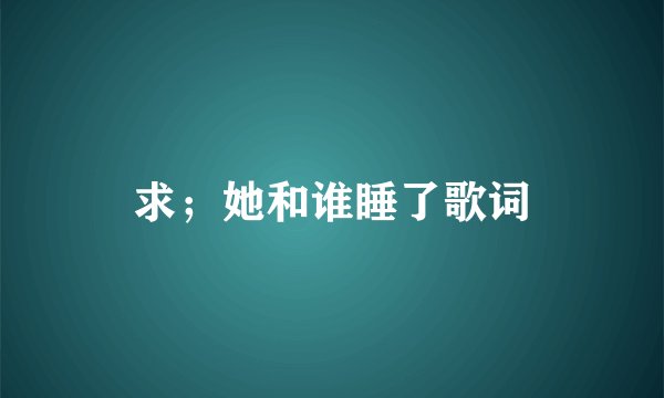 求；她和谁睡了歌词