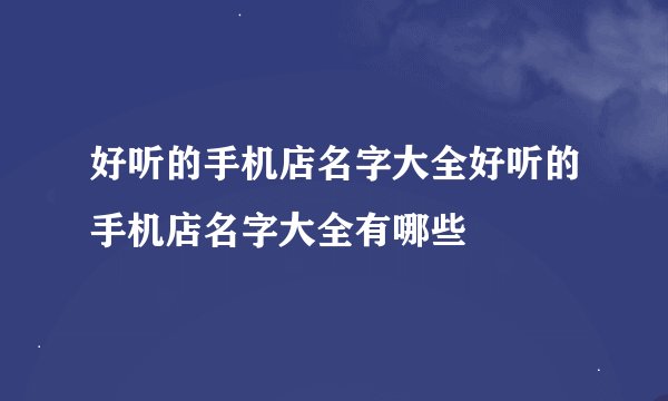 好听的手机店名字大全好听的手机店名字大全有哪些