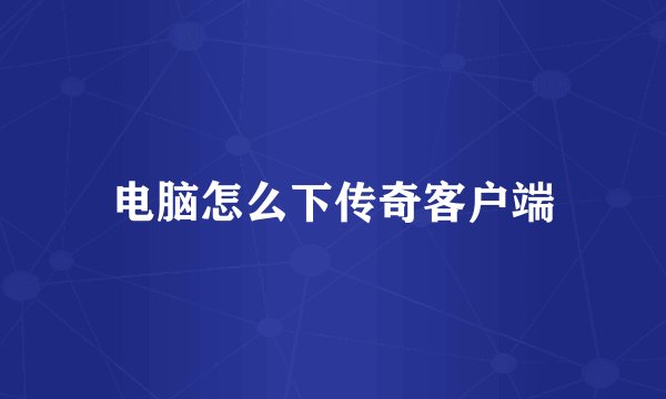 电脑怎么下传奇客户端