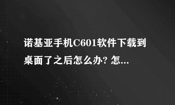 诺基亚手机C601软件下载到桌面了之后怎么办? 怎么弄到手机上？