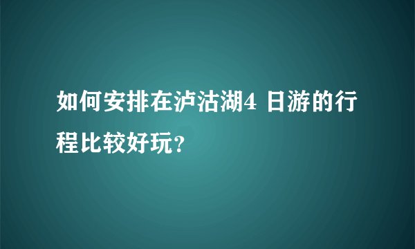 如何安排在泸沽湖4 日游的行程比较好玩？