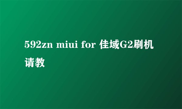592zn miui for 佳域G2刷机请教