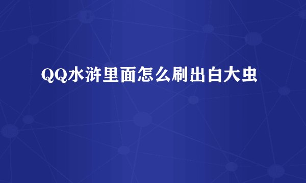 QQ水浒里面怎么刷出白大虫