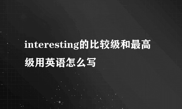 interesting的比较级和最高级用英语怎么写