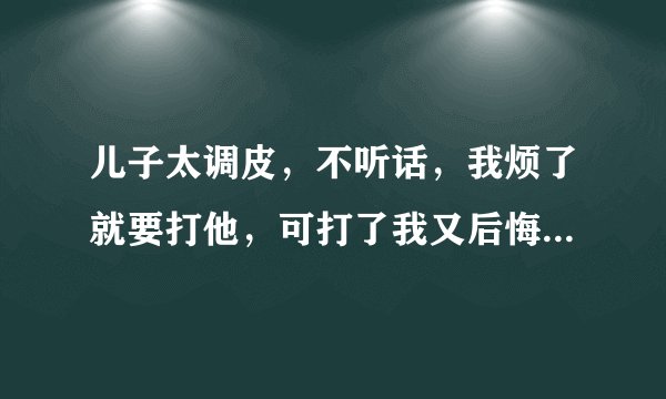 儿子太调皮，不听话，我烦了就要打他，可打了我又后悔了，我该怎么办啊？