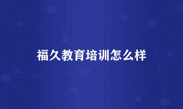 福久教育培训怎么样