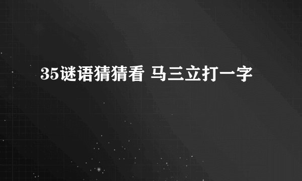35谜语猜猜看 马三立打一字