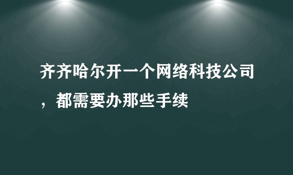 齐齐哈尔开一个网络科技公司，都需要办那些手续