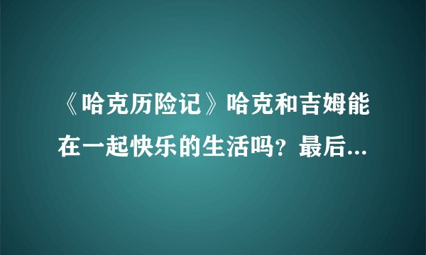 《哈克历险记》哈克和吉姆能在一起快乐的生活吗？最后的结局是什么？