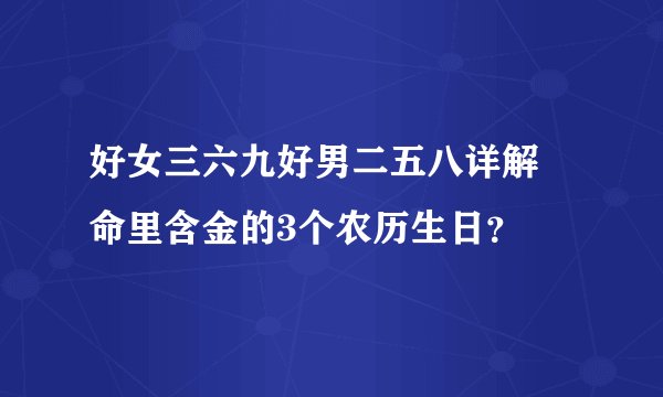 好女三六九好男二五八详解 命里含金的3个农历生日？