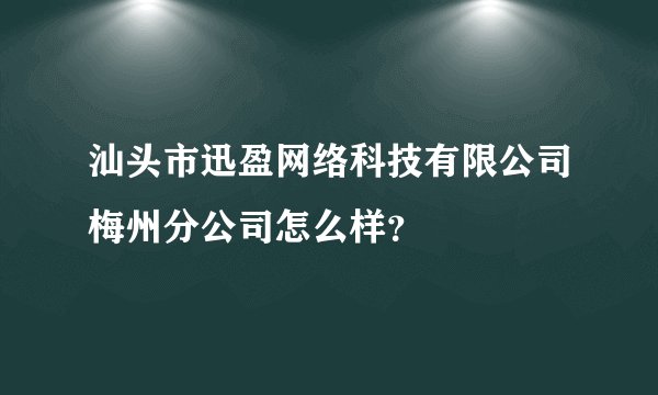 汕头市迅盈网络科技有限公司梅州分公司怎么样？