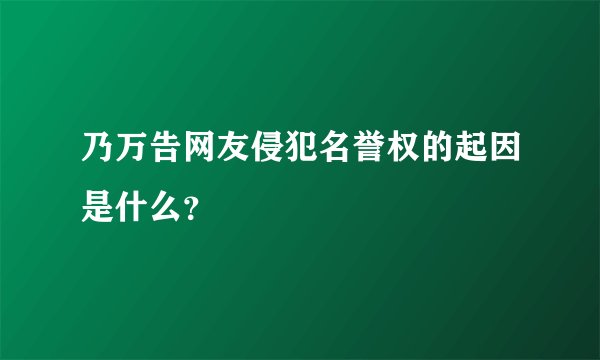 乃万告网友侵犯名誉权的起因是什么？