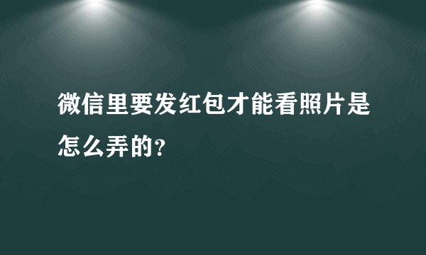 微信里要发红包才能看照片是怎么弄的？