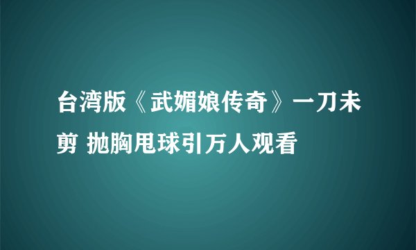 台湾版《武媚娘传奇》一刀未剪 抛胸甩球引万人观看