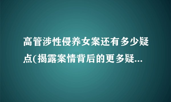 高管涉性侵养女案还有多少疑点(揭露案情背后的更多疑点与谜团)