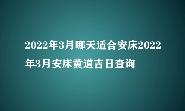 2022年3月哪天适合安床2022年3月安床黄道吉日查询